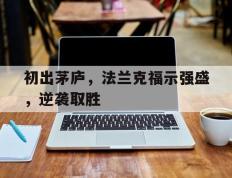 开云体育官网-包含初出茅庐，法兰克福示强盛，逆袭取胜的词条