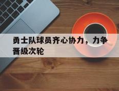 开云体育入口-勇士队球员齐心协力，力争晋级次轮的简单介绍