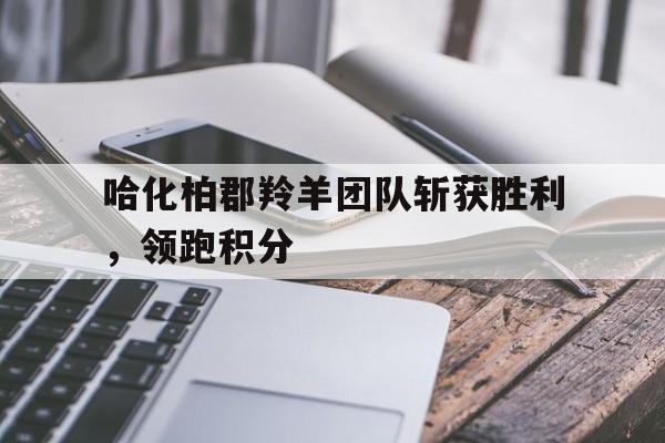 开云体育-关于哈化柏郡羚羊团队斩获胜利，领跑积分的信息