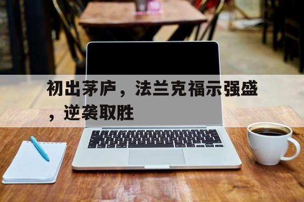 开云体育官网-包含初出茅庐，法兰克福示强盛，逆袭取胜的词条