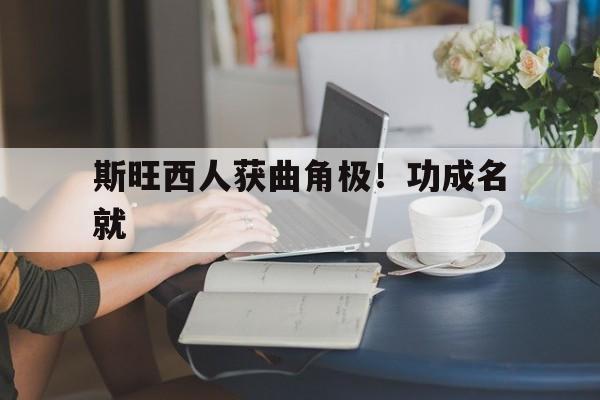 开云下载-包含斯旺西人获曲角极！功成名就的词条