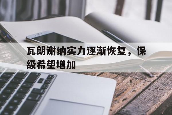 开云体育-瓦朗谢纳实力逐渐恢复，保级希望增加